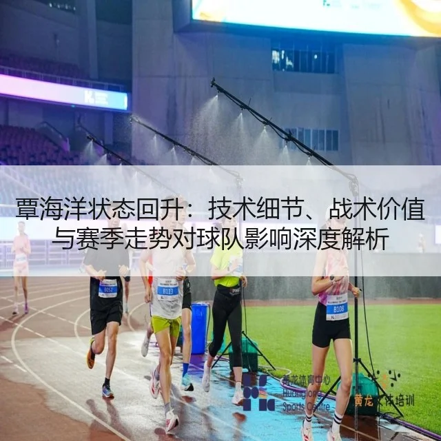 覃海洋状态回升:技术细节、战术价值与赛季走势对球队影响深度解析
